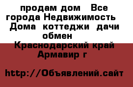 продам дом - Все города Недвижимость » Дома, коттеджи, дачи обмен   . Краснодарский край,Армавир г.